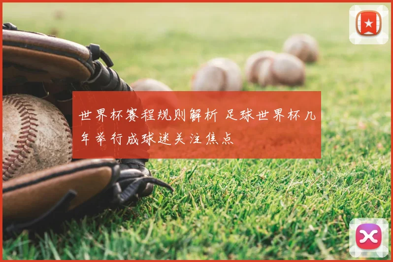 世界杯赛程规则解析 足球世界杯几年举行成球迷关注焦点