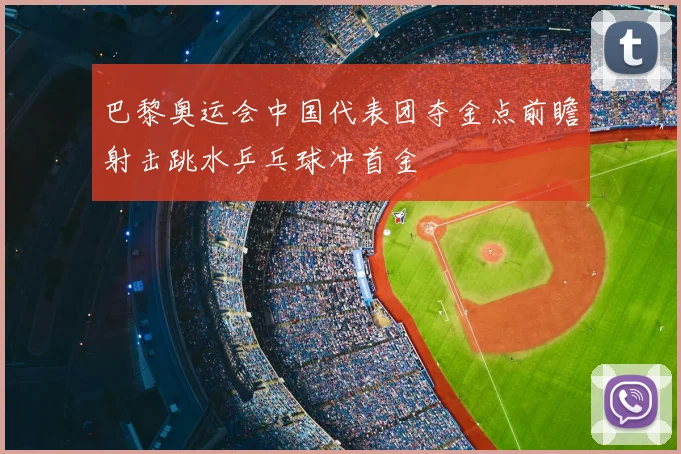 巴黎奥运会中国代表团夺金点前瞻射击跳水乒乓球冲首金