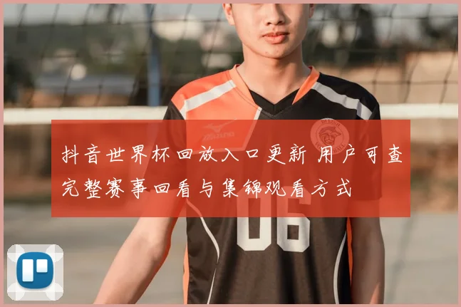 抖音世界杯回放入口更新 用户可查完整赛事回看与集锦观看方式