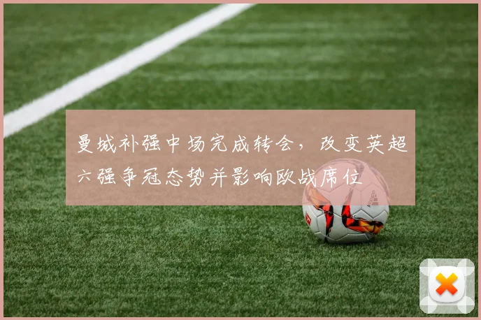 曼城补强中场完成转会，改变英超六强争冠态势并影响欧战席位